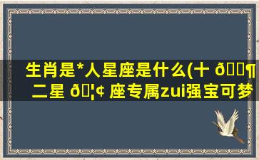 生肖是*
人星座是什么(十 🐶 二星 🦢 座专属zui
强宝可梦)